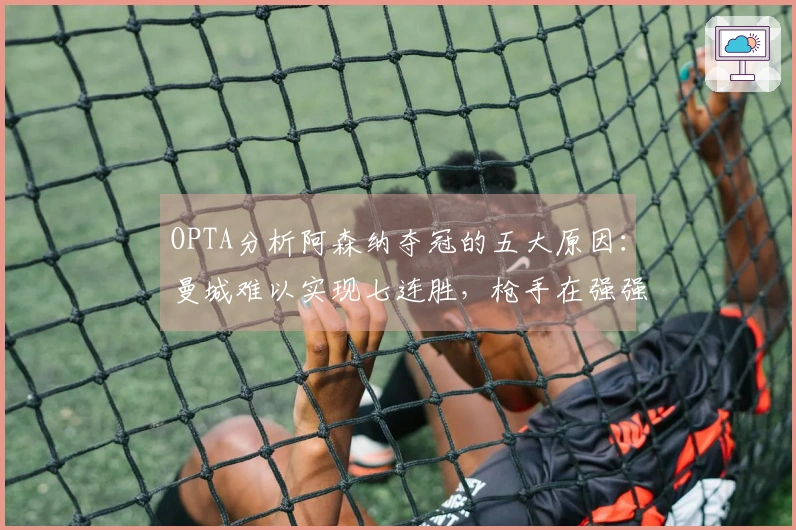 OPTA分析阿森纳夺冠的五大原因：曼城难以实现七连胜，枪手在强强对话中表现优异