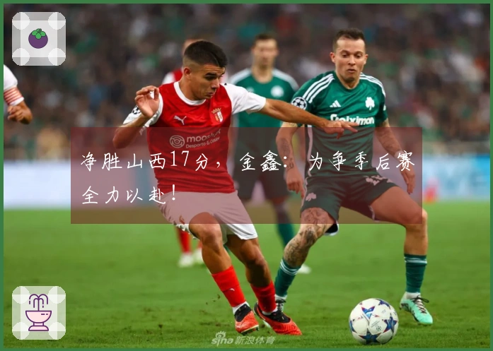 净胜山西17分，金鑫：为争季后赛全力以赴！