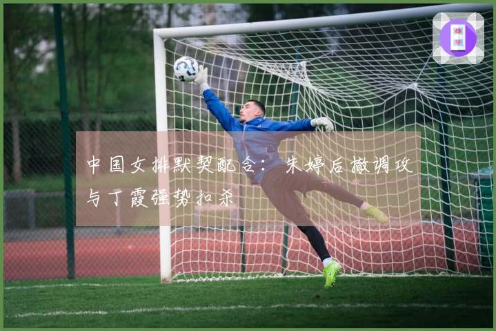 中国女排默契配合：朱婷后撤调攻与丁霞强势扣杀