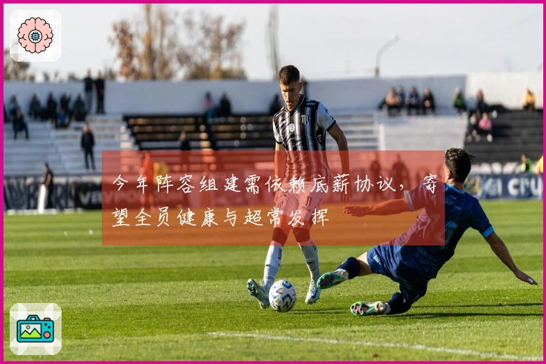 今年阵容组建需依赖底薪协议，寄望全员健康与超常发挥
