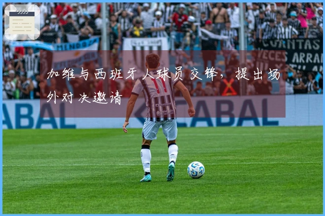 加维与西班牙人球员交锋，提出场外对决邀请