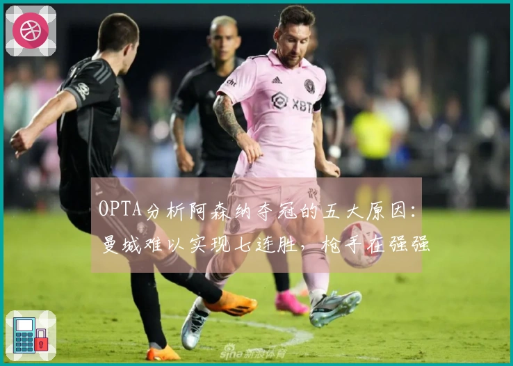 OPTA分析阿森纳夺冠的五大原因：曼城难以实现七连胜，枪手在强强对话中表现优异