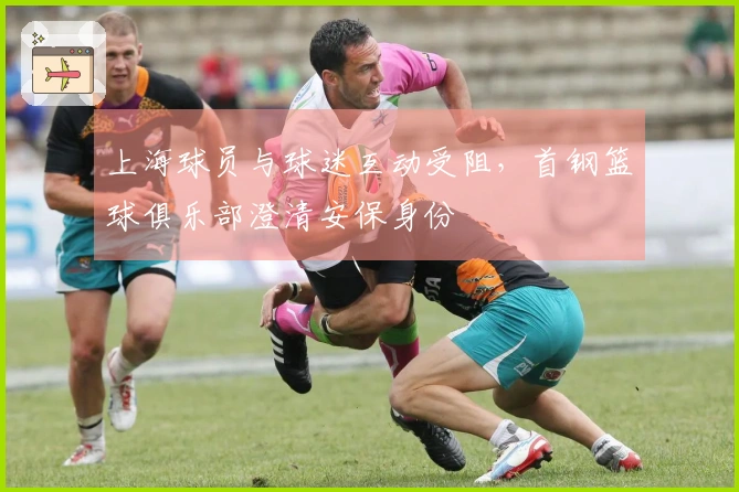 上海球员与球迷互动受阻，首钢篮球俱乐部澄清安保身份