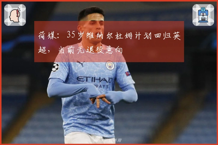 荷媒：35岁维纳尔杜姆计划回归英超，当前无退役意向