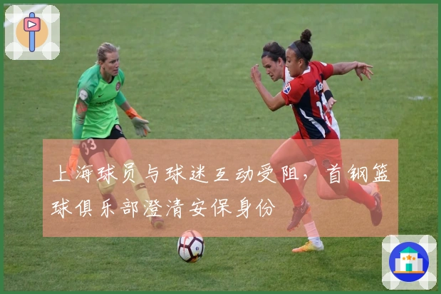 上海球员与球迷互动受阻，首钢篮球俱乐部澄清安保身份
