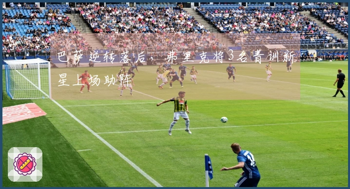 巴萨逆转落后，弗里克将3名青训新星上场助阵