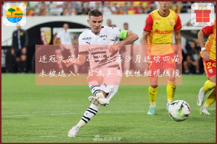 连冠失宠！21岁大藤沙月连续四届未被选入，日本乒乓教练组视线模糊