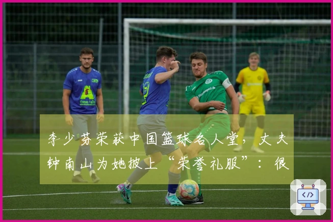 李少芬荣获中国篮球名人堂，丈夫钟南山为她披上“荣誉礼服”：很少见你如此激动，这也是我们家庭的骄傲