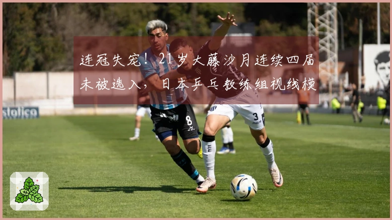 连冠失宠！21岁大藤沙月连续四届未被选入，日本乒乓教练组视线模糊