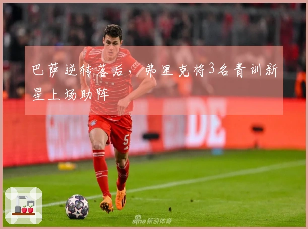 巴萨逆转落后，弗里克将3名青训新星上场助阵