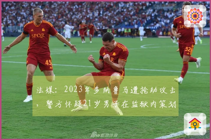 法媒：2023年多纳鲁马遭抢劫攻击，警方怀疑21岁男子在监狱内策划